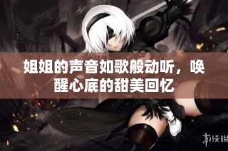姐姐的声音如歌般动听，唤醒心底的甜美回忆