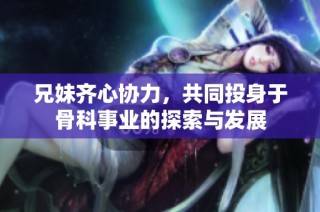 兄妹齐心协力，共同投身于骨科事业的探索与发展