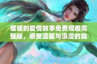 暖暖的爱情故事免费观看完整版，感受温馨与浪漫的旋律