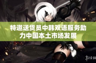 特邀送货员中韩双语服务助力中国本土市场发展