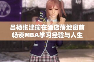 吕杨张津瑜在酒店落地窗前畅谈MBA学习经验与人生感悟