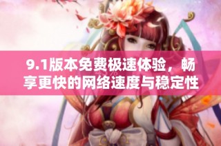 9.1版本免费极速体验，畅享更快的网络速度与稳定性