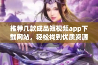 推荐几款成品短视频app下载网站，轻松找到优质资源