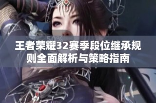 王者荣耀32赛季段位继承规则全面解析与策略指南