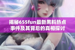 揭秘655fun最新黑料热点事件及其背后的真相探讨
