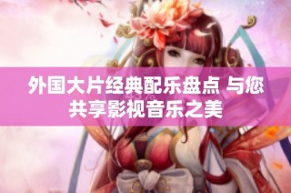 外国大片经典配乐盘点 与您共享影视音乐之美