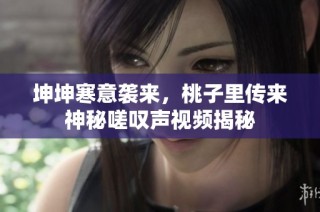 坤坤寒意袭来，桃子里传来神秘嗟叹声视频揭秘