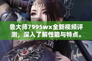 鲁大师7995wx全新视频评测，深入了解性能与特点。