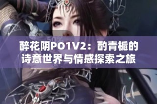醉花阴PO1V2：酌青栀的诗意世界与情感探索之旅