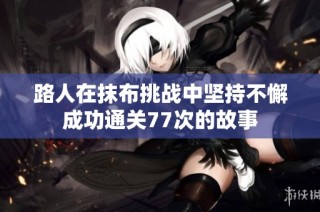 路人在抹布挑战中坚持不懈成功通关77次的故事