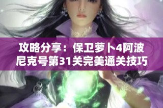 攻略分享：保卫萝卜4阿波尼克号第31关完美通关技巧与满星秘籍