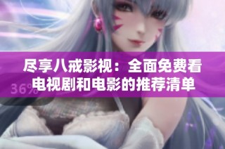 尽享八戒影视：全面免费看电视剧和电影的推荐清单
