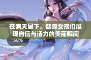 在满天星下，健身女孩们展现自信与活力的美丽瞬间