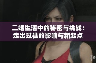二婚生活中的秘密与挑战：走出过往的影响与新起点