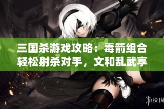 三国杀游戏攻略：毒箭组合轻松射杀对手，文和乱武享受无情收割乐趣