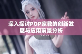 深入探讨POP家教的创新发展与应用前景分析