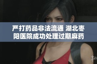 严打药品非法流通 湖北枣阳医院成功处理过期麻药