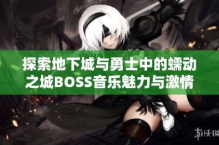 探索地下城与勇士中的蠕动之城BOSS音乐魅力与激情