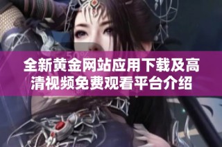 全新黄金网站应用下载及高清视频免费观看平台介绍