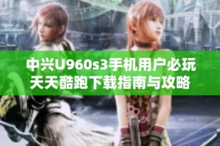 中兴U960s3手机用户必玩天天酷跑下载指南与攻略