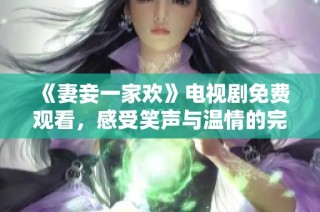 《妻妾一家欢》电视剧免费观看，感受笑声与温情的完美结合