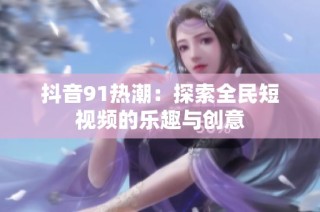 抖音91热潮：探索全民短视频的乐趣与创意