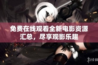 免费在线观看全新电影资源汇总，尽享观影乐趣