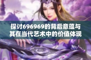 探讨696969的背后意蕴与其在当代艺术中的价值体现