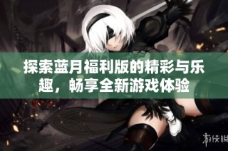 探索蓝月福利版的精彩与乐趣，畅享全新游戏体验