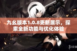 九幺版本1.0.8更新展示，探索全新功能与优化体验