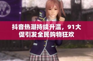 抖音热潮持续升温，91大促引发全民购物狂欢