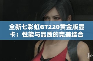 全新七彩虹GT220黄金版显卡：性能与品质的完美结合