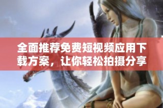 全面推荐免费短视频应用下载方案，让你轻松拍摄分享