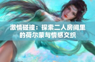激情碰撞：探索二人房间里的荷尔蒙与情感交织