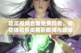 吃瓜视频合集免费观看，带你体验各类精彩瞬间与趣味片段