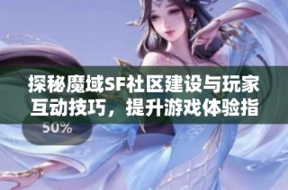 探秘魔域SF社区建设与玩家互动技巧，提升游戏体验指南