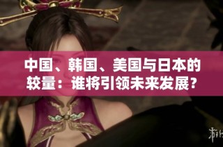 中国、韩国、美国与日本的较量：谁将引领未来发展？
