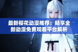 最新樱花动漫推荐：畅享全新动漫免费观看平台解析