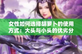 女性如何选择胡萝卜的使用方式：大头与小头的优劣分析