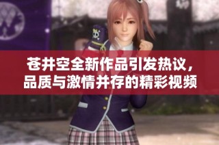 苍井空全新作品引发热议，品质与激情并存的精彩视频回顾