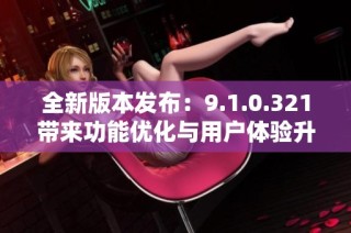 全新版本发布：9.1.0.321带来功能优化与用户体验升级