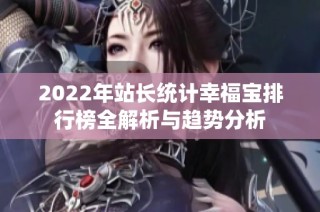 2022年站长统计幸福宝排行榜全解析与趋势分析