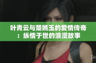 叶青云与楚嫣玉的爱情传奇：纵情于世的浪漫故事