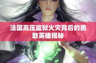法国高压监狱火灾背后的勇敢英雄揭秘