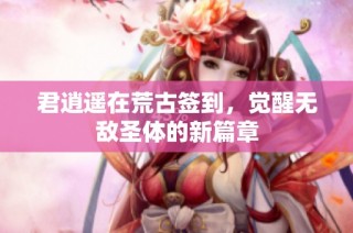 君逍遥在荒古签到，觉醒无敌圣体的新篇章