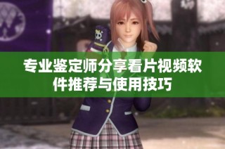 专业鉴定师分享看片视频软件推荐与使用技巧