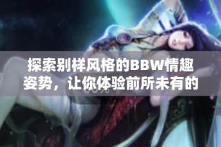 探索别样风格的BBW情趣姿势，让你体验前所未有的快感