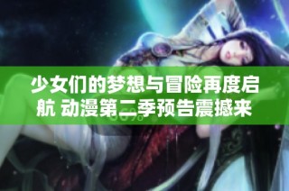 少女们的梦想与冒险再度启航 动漫第二季预告震撼来袭
