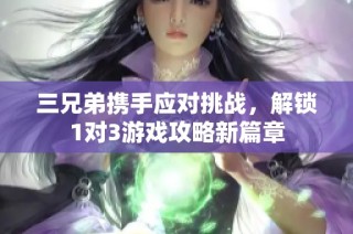 三兄弟携手应对挑战，解锁1对3游戏攻略新篇章