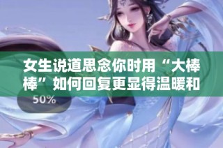 女生说道思念你时用“大棒棒”如何回复更显得温暖和幽默